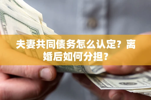 济南夫妻共同债务怎么认定？离婚后如何分担？