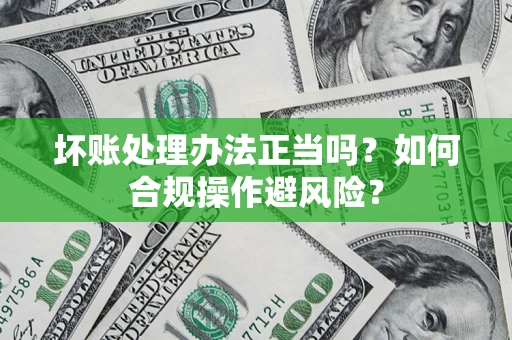 济南坏账处理办法正当吗？如何合规操作避风险？