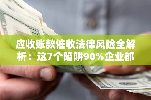 济南应收账款催收法律风险全解析：这7个陷阱90%企业都踩过（含合规应对指南）