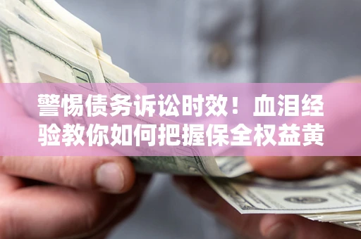 济南警惕债务诉讼时效！血泪经验教你如何把握保全权益黄金期
