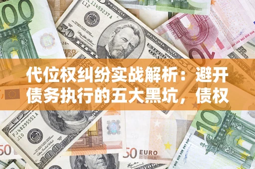济南代位权纠纷实战解析：避开债务执行的五大黑坑，债权人必看指南