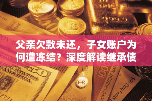 济南父亲欠款未还，子女账户为何遭冻结？深度解读继承债务迷局