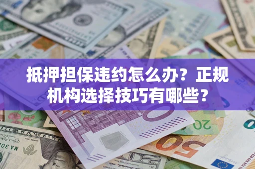 济南抵押担保违约怎么办？正规机构选择技巧有哪些？