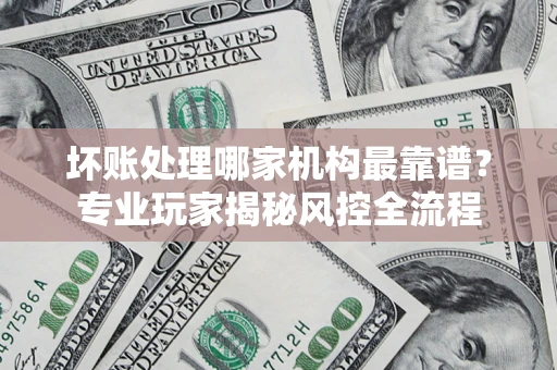 济南坏账处理哪家机构最靠谱？专业玩家揭秘风控全流程