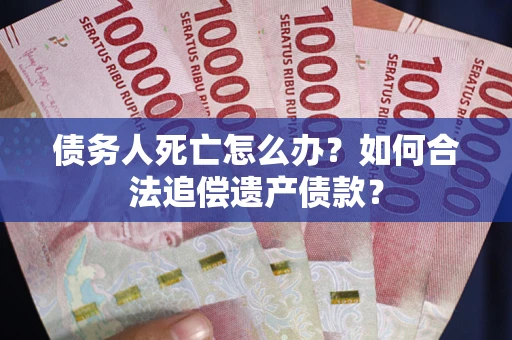 济南债务人死亡怎么办？如何合法追偿遗产债款？