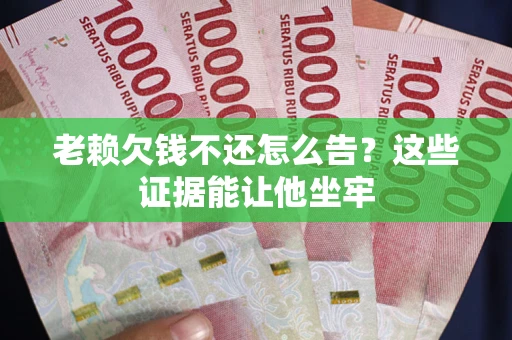 济南老赖欠钱不还怎么告？这些证据能让他坐牢