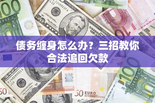 济南债务缠身怎么办？三招教你合法追回欠款