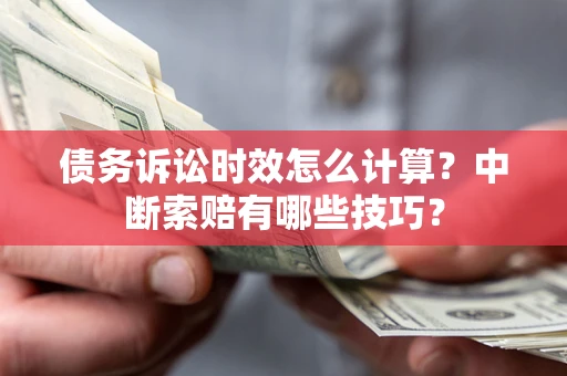 济南债务诉讼时效怎么计算？中断索赔有哪些技巧？