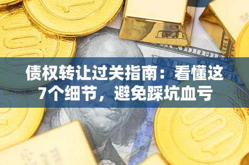 济南债权转让过关指南：看懂这7个细节，避免踩坑血亏