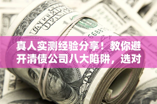 济南真人实测经验分享！教你避开清债公司八大陷阱，选对机构少走十年弯路