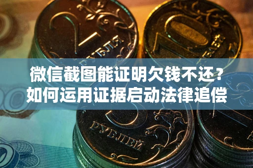济南微信截图能证明欠钱不还？如何运用证据启动法律追偿程序？