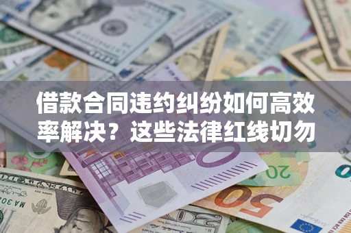 济南借款合同违约纠纷如何高效率解决？这些法律红线切勿触碰