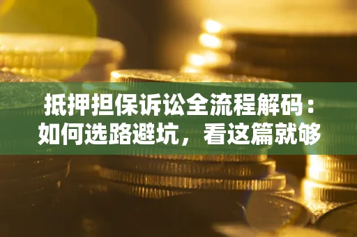 济南抵押担保诉讼全流程解码：如何选路避坑，看这篇就够了