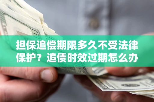 济南担保追偿期限多久不受法律保护？追债时效过期怎么办？