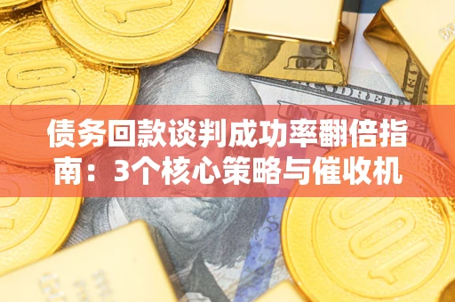 济南债务回款谈判成功率翻倍指南：3个核心策略与催收机构避坑法则