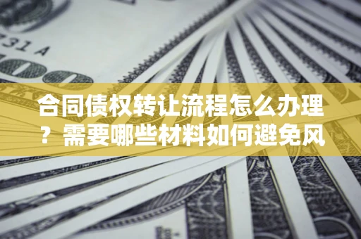 济南合同债权转让流程怎么办理？需要哪些材料如何避免风险？