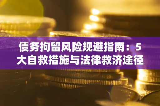 济南债务拘留风险规避指南：5大自救措施与法律救济途径