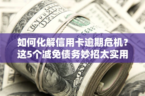 济南如何化解信用卡逾期危机？这5个减免债务妙招太实用