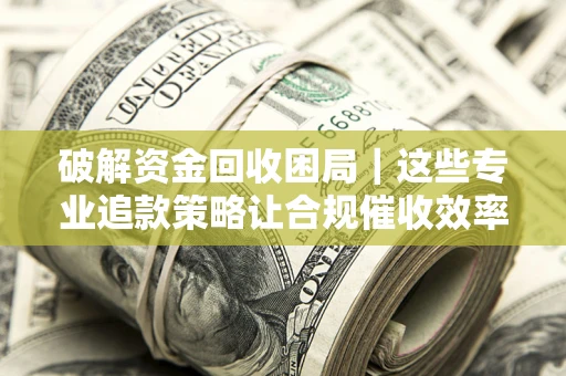 济南破解资金回收困局｜这些专业追款策略让合规催收效率翻倍