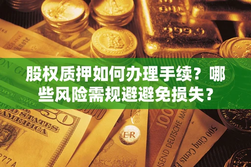 济南股权质押如何办理手续？哪些风险需规避避免损失？