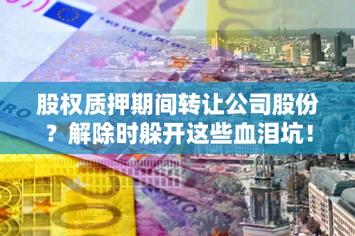 济南股权质押期间转让公司股份？解除时躲开这些血泪坑！