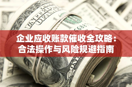 济南企业应收账款催收全攻略：合法操作与风险规避指南