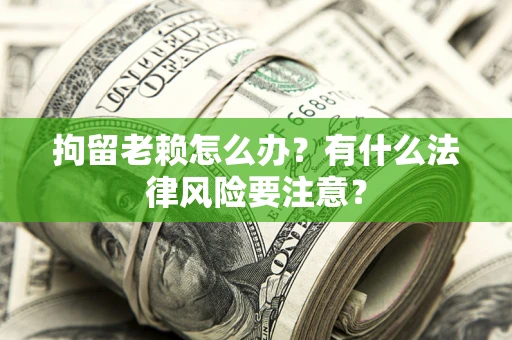 济南拘留老赖怎么办？有什么法律风险要注意？