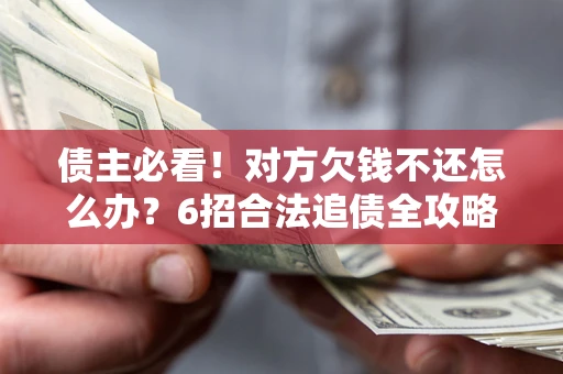 济南债主必看！对方欠钱不还怎么办？6招合法追债全攻略