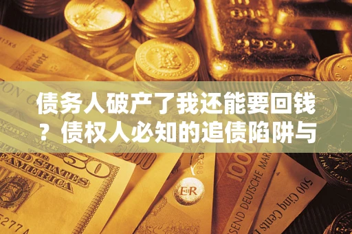 济南债务人破产了我还能要回钱？债权人必知的追债陷阱与破局之道