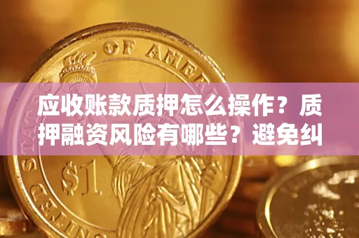 济南应收账款质押怎么操作？质押融资风险有哪些？避免纠纷高效融资技巧