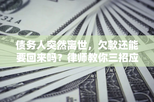 济南债务人突然离世，欠款还能要回来吗？律师教你三招应对