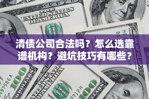 济南清债公司合法吗？怎么选靠谱机构？避坑技巧有哪些？