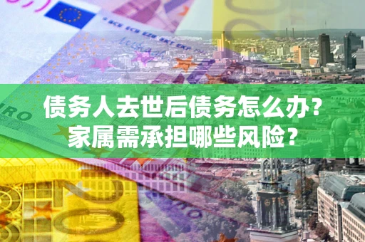 济南债务人去世后债务怎么办？家属需承担哪些风险？