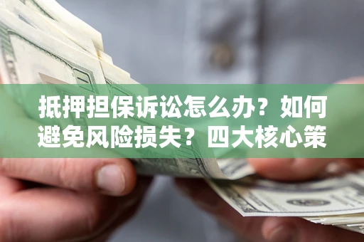 济南抵押担保诉讼怎么办？如何避免风险损失？四大核心策略全解读