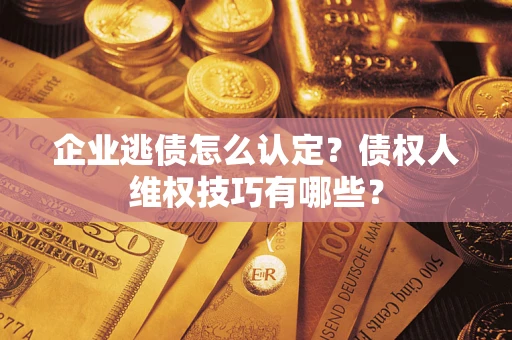 济南企业逃债怎么认定？债权人维权技巧有哪些？