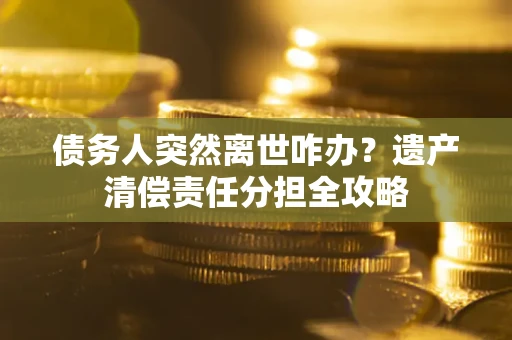济南债务人突然离世咋办？遗产清偿责任分担全攻略