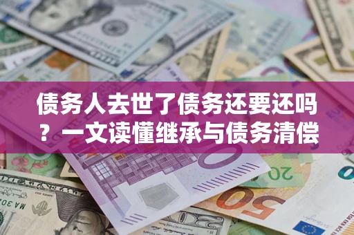 济南债务人去世了债务还要还吗？一文读懂继承与债务清偿