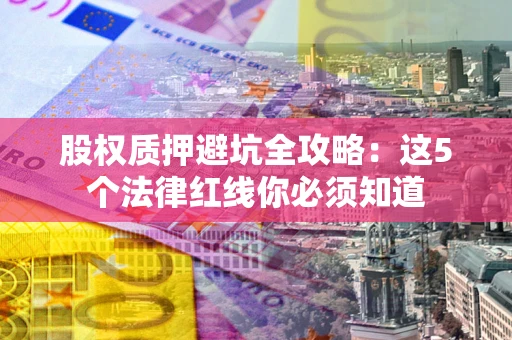 济南股权质押避坑全攻略：这5个法律红线你必须知道