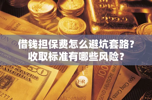 济南借钱担保费怎么避坑套路?收取标准有哪些风险? 济南借钱担保费怎么避坑套路?收取标准有哪些风险?