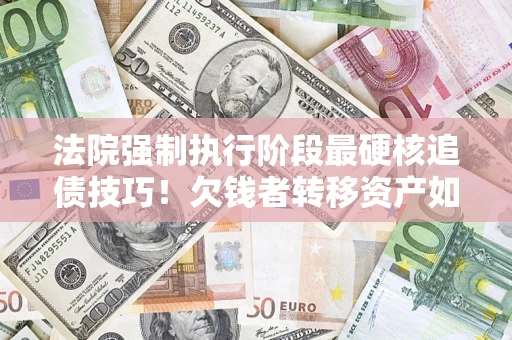 济南法院强制执行阶段最硬核追债技巧！欠钱者转移资产如何破解？