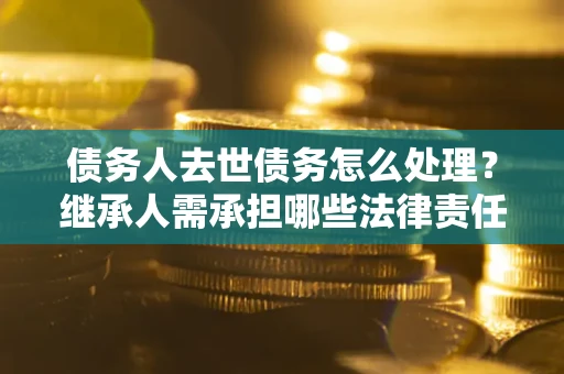济南债务人去世债务怎么处理？继承人需承担哪些法律责任？