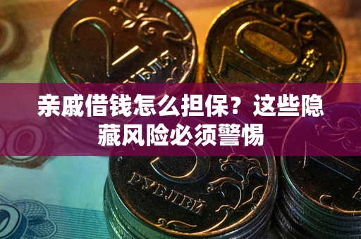 济南亲戚借钱怎么担保？这些隐藏风险必须警惕