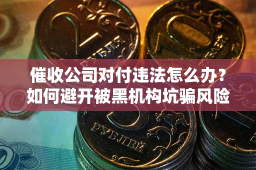 济南催收公司对付违法怎么办？如何避开被黑机构坑骗风险