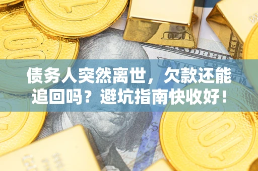 济南债务人突然离世，欠款还能追回吗？避坑指南快收好！