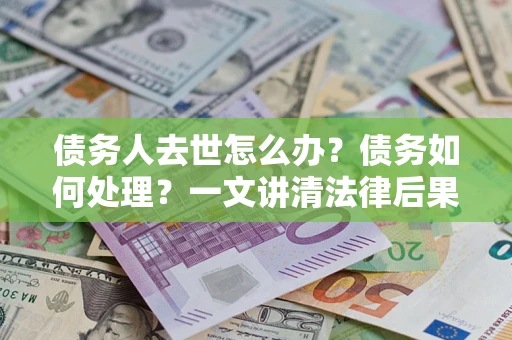 济南债务人去世怎么办？债务如何处理？一文讲清法律后果