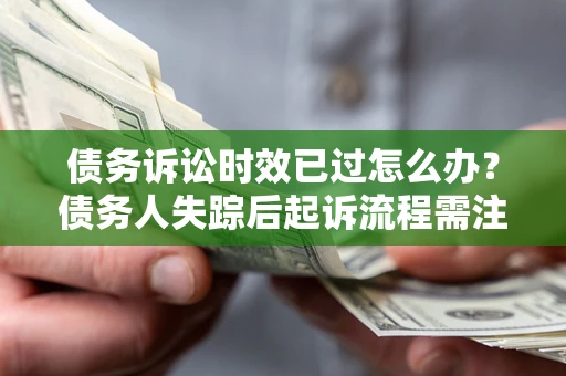 济南债务诉讼时效已过怎么办？债务人失踪后起诉流程需注意什么？