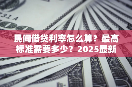 济南民间借贷利率怎么算？最高标准需要多少？2025最新避坑指南