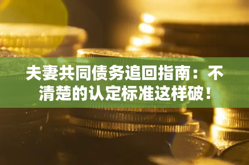 济南夫妻共同债务追回指南：不清楚的认定标准这样破！