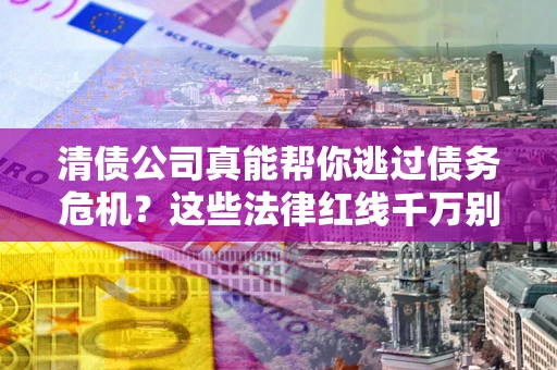 济南清债公司真能帮你逃过债务危机？这些法律红线千万别踩