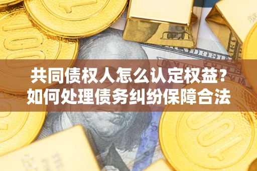 济南共同债权人怎么认定权益？如何处理债务纠纷保障合法权益？